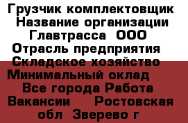 Грузчик-комплектовщик › Название организации ­ Главтрасса, ООО › Отрасль предприятия ­ Складское хозяйство › Минимальный оклад ­ 1 - Все города Работа » Вакансии   . Ростовская обл.,Зверево г.